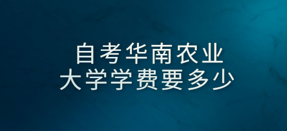 自考华南农业大学学费要多少