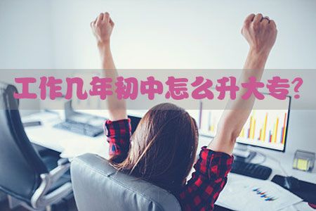 工作几年初中怎么升大专？