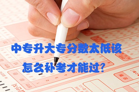 中专升大专分数太低该怎么补考才能过？