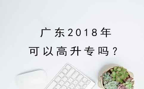 广东2018年可以高升专吗？