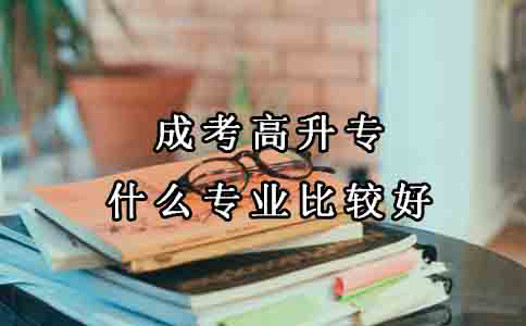 成考中什么专业比较好，高升专？