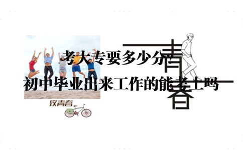 考大专要多少分？初中毕业出来工作的能考上吗？