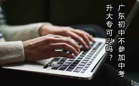 广东初中不参加中考升大专可以吗？