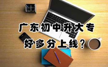 广东初中升大专好多分上线？