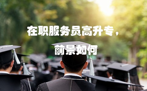 在职服务员高升专，前景如何？