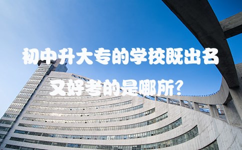 初中升大专的学校既出名又好考的是哪所？