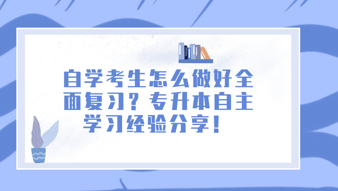 自学考生怎么做好全面复习？专升本自主学习经验分享！